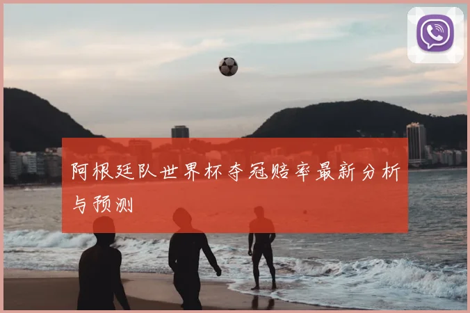 阿根廷队世界杯夺冠赔率最新分析与预测