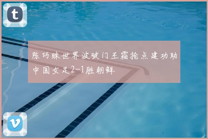 陈巧珠世界波破门王霜抢点建功助中国女足2-1胜朝鲜