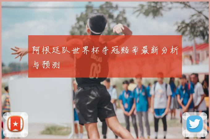 阿根廷队世界杯夺冠赔率最新分析与预测