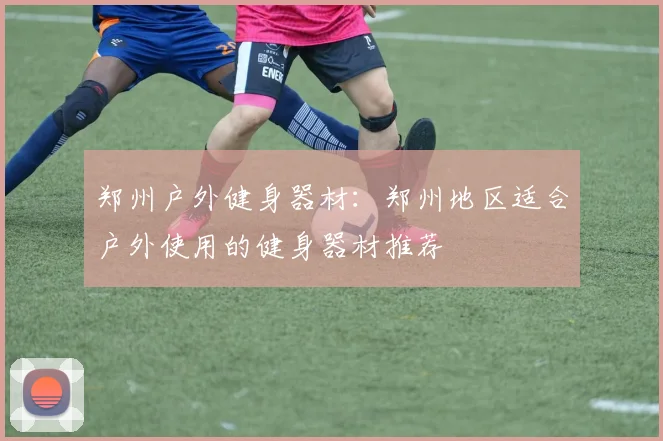 郑州户外健身器材:郑州地区适合户外使用的健身器材推荐