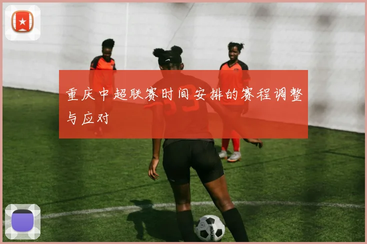 重庆中超联赛时间安排的赛程调整与应对