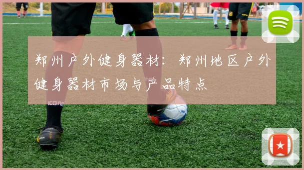 郑州户外健身器材:郑州地区户外健身器材市场与产品特点