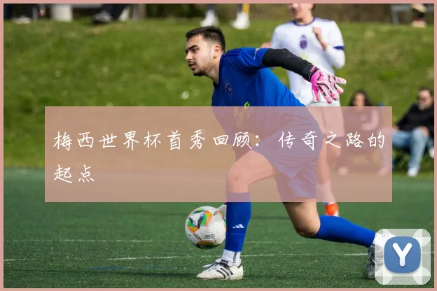 梅西世界杯首秀回顾：传奇之路的起点