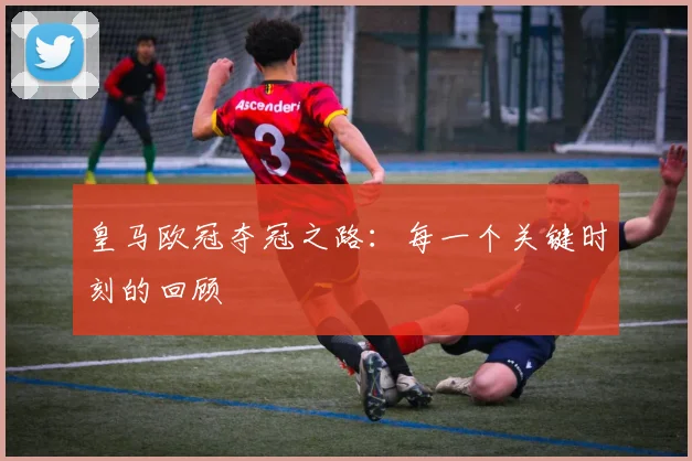 皇马欧冠夺冠之路：每一个关键时刻的回顾